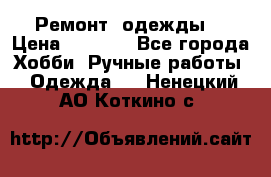 Ремонт  одежды  › Цена ­ 3 000 - Все города Хобби. Ручные работы » Одежда   . Ненецкий АО,Коткино с.